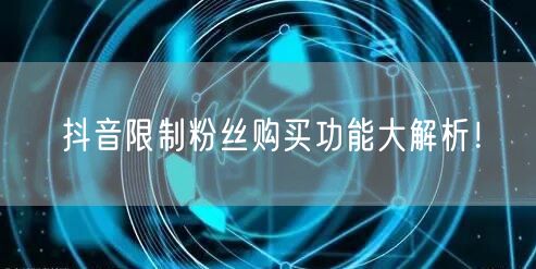抖音限制粉丝购买功能大解析！