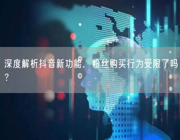 深度解析抖音新功能，粉丝购买行为受限了吗？