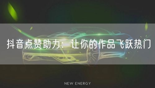 抖音点赞助力：让你的作品飞跃热门