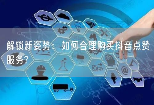 解锁新姿势：如何合理购买抖音点赞服务?