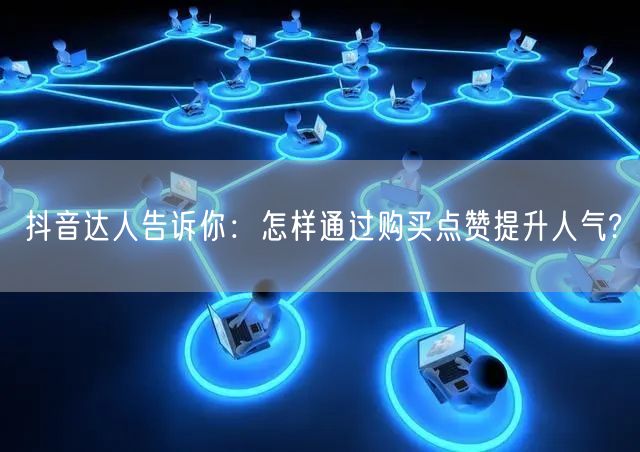 抖音达人告诉你：怎样通过购买点赞提升人气?