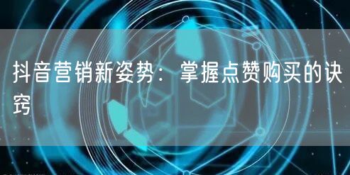 抖音营销新姿势：掌握点赞购买的诀窍