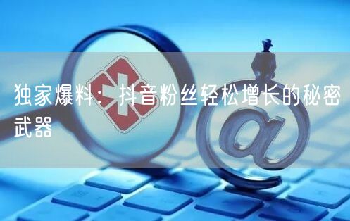 独家爆料：抖音粉丝轻松增长的秘密武器