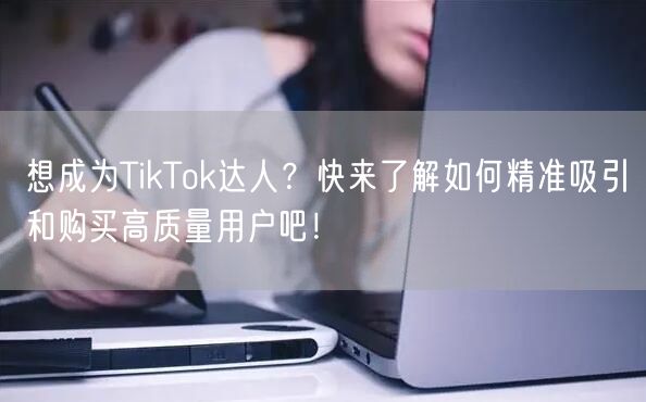 想成为TikTok达人？快来了解如何精准吸引和购买高质量用户吧！