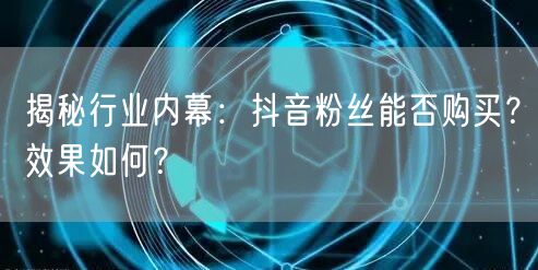揭秘行业内幕：抖音粉丝能否购买？效果如何？