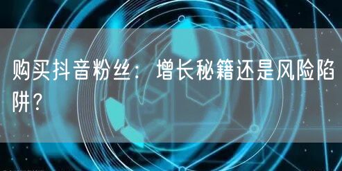 购买抖音粉丝：增长秘籍还是风险陷阱？