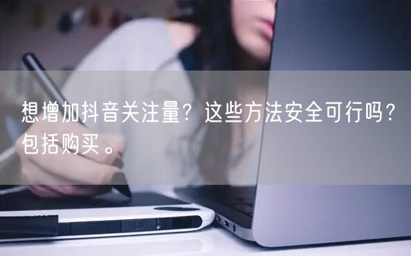 想增加抖音关注量？这些方法安全可行吗？包括购买。
