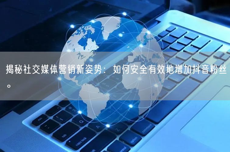 揭秘社交媒体营销新姿势：如何安全有效地增加抖音粉丝。
