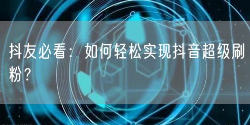 抖友必看：如何轻松实现抖音超级刷粉？