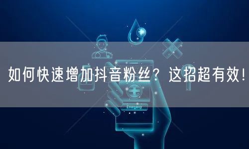 如何快速增加抖音粉丝？这招超有效！
