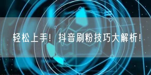 轻松上手！抖音刷粉技巧大解析！