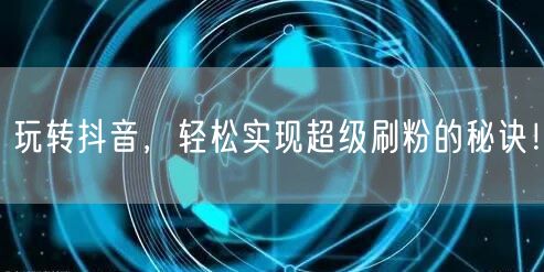 玩转抖音，轻松实现超级刷粉的秘诀！