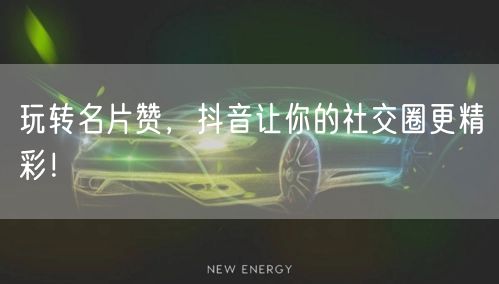 玩转名片赞，抖音让你的社交圈更精彩！