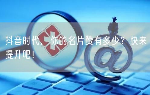 抖音时代，你的名片赞有多少？快来提升吧！