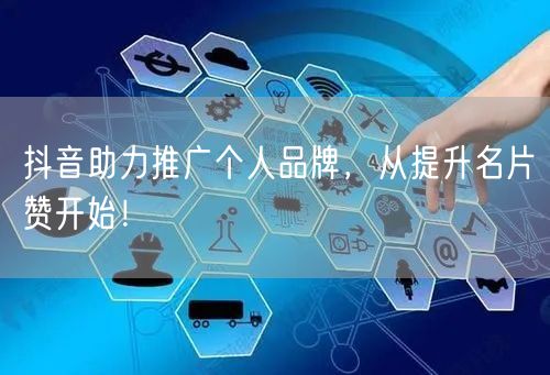 抖音助力推广个人品牌，从提升名片赞开始！