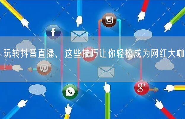 玩转抖音直播，这些技巧让你轻松成为网红大咖！