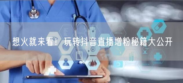想火就来看！玩转抖音直播增粉秘籍大公开