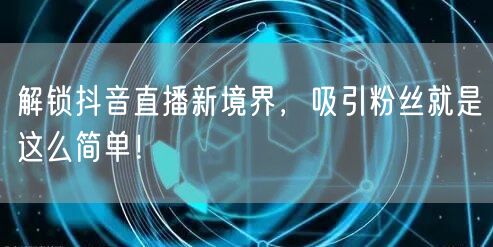 解锁抖音直播新境界，吸引粉丝就是这么简单！