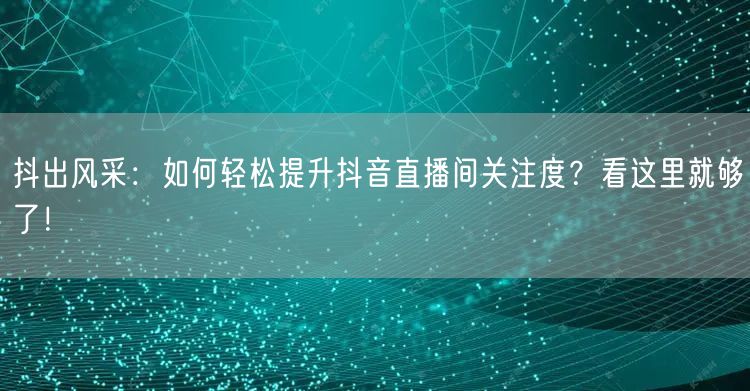 抖出风采：如何轻松提升抖音直播间关注度？看这里就够了！