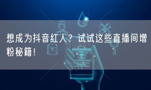 想成为抖音红人？试试这些直播间增粉秘籍！