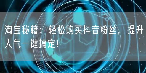 淘宝秘籍：轻松购买抖音粉丝，提升人气一键搞定！