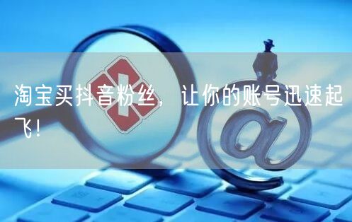 淘宝买抖音粉丝，让你的账号迅速起飞！