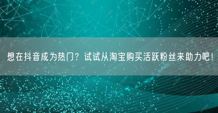 想在抖音成为热门？试试从淘宝购买活跃粉丝来助力吧！