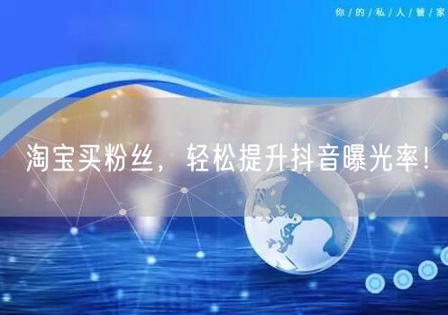 淘宝买粉丝，轻松提升抖音曝光率！