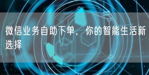 微信业务自助下单，你的智能生活新选择