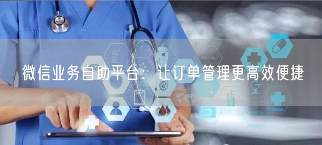 微信业务自助平台：让订单管理更高效便捷