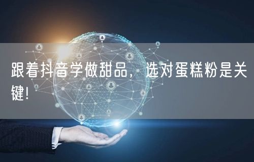 跟着抖音学做甜品，选对蛋糕粉是关键!