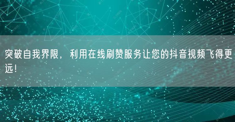 突破自我界限，利用在线刷赞服务让您的抖音视频飞得更远！