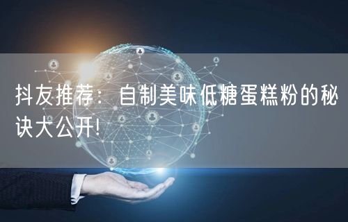 抖友推荐：自制美味低糖蛋糕粉的秘诀大公开!