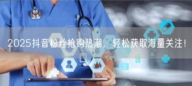 2025抖音粉丝抢购热潮，轻松获取海量关注！