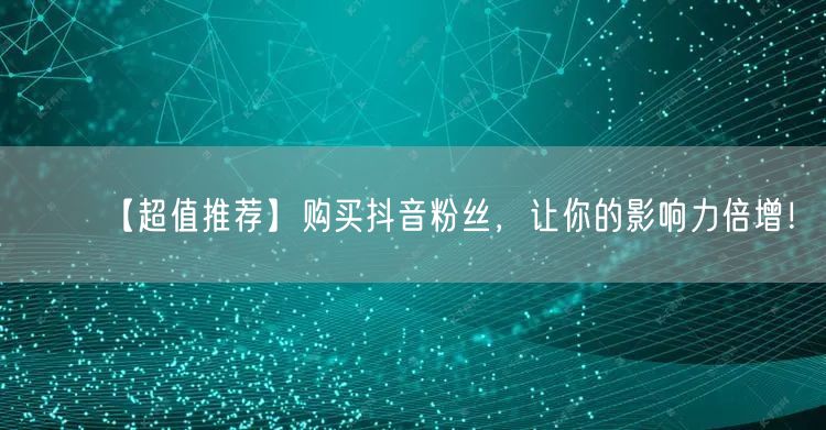 【超值推荐】购买抖音粉丝，让你的影响力倍增！