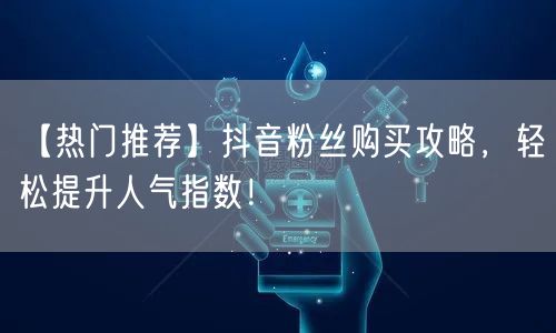 【热门推荐】抖音粉丝购买攻略，轻松提升人气指数！