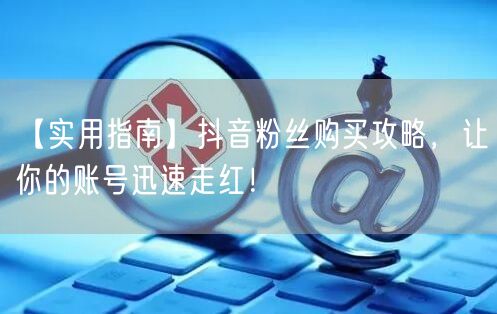 【实用指南】抖音粉丝购买攻略，让你的账号迅速走红！