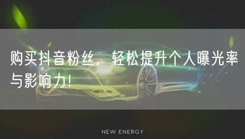 购买抖音粉丝，轻松提升个人曝光率与影响力！