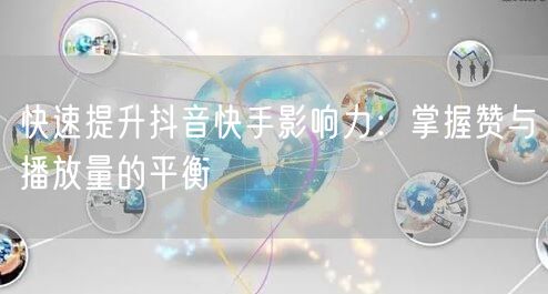 快速提升抖音快手影响力：掌握赞与播放量的平衡