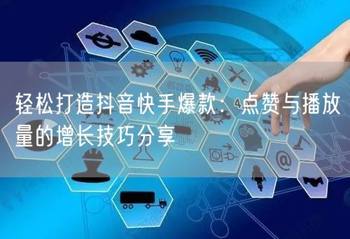 轻松打造抖音快手爆款：点赞与播放量的增长技巧分享