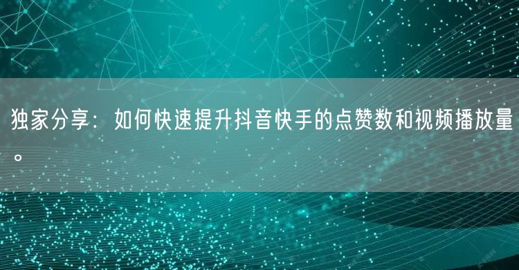 独家分享：如何快速提升抖音快手的点赞数和视频播放量。