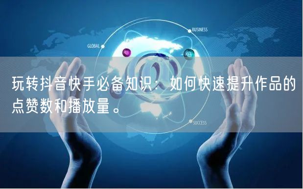 玩转抖音快手必备知识：如何快速提升作品的点赞数和播放量。