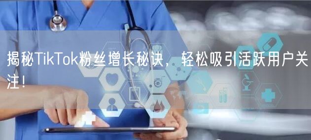 揭秘TikTok粉丝增长秘诀，轻松吸引活跃用户关注！