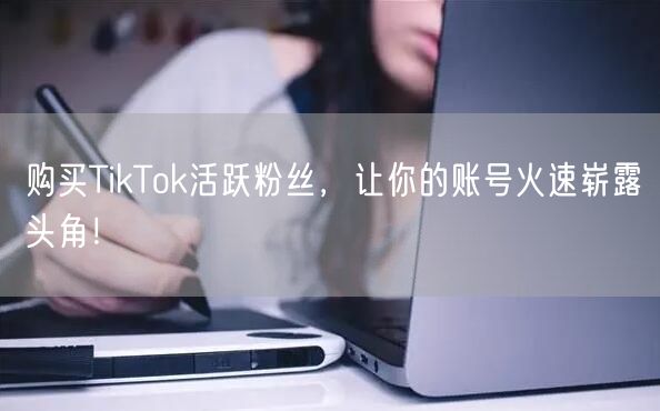 购买TikTok活跃粉丝，让你的账号火速崭露头角！