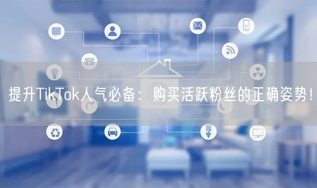 提升TikTok人气必备：购买活跃粉丝的正确姿势！
