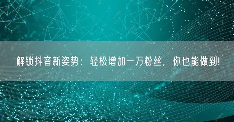 解锁抖音新姿势：轻松增加一万粉丝，你也能做到!