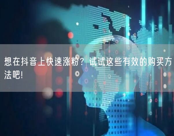 想在抖音上快速涨粉？试试这些有效的购买方法吧!
