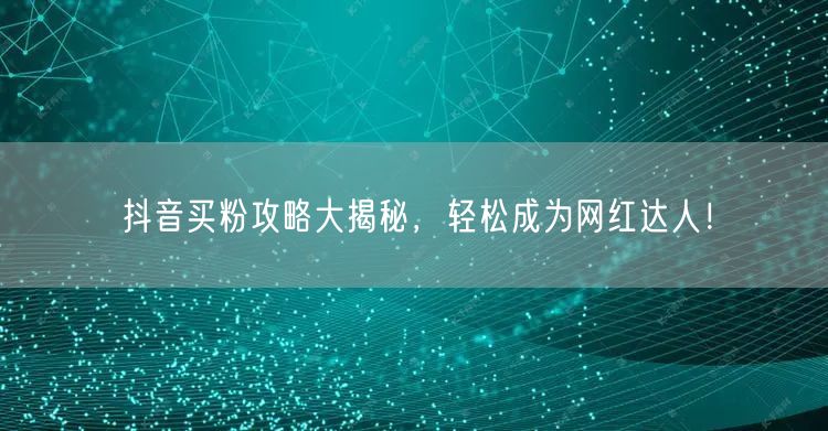 抖音买粉攻略大揭秘，轻松成为网红达人！
