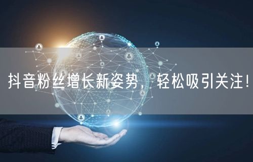 抖音粉丝增长新姿势，轻松吸引关注！