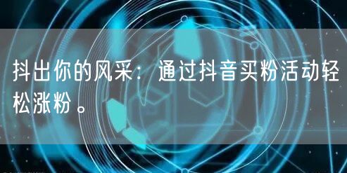 抖出你的风采：通过抖音买粉活动轻松涨粉。